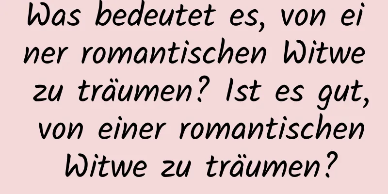 Was bedeutet es, von einer romantischen Witwe zu träumen? Ist es gut, von einer romantischen Witwe zu träumen?