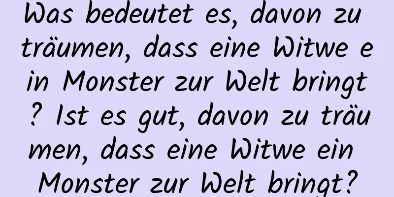 Was bedeutet es, davon zu träumen, dass eine Witwe ein Monster zur Welt bringt? Ist es gut, davon zu träumen, dass eine Witwe ein Monster zur Welt bringt?