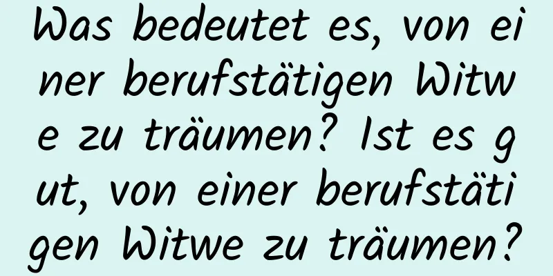 Was bedeutet es, von einer berufstätigen Witwe zu träumen? Ist es gut, von einer berufstätigen Witwe zu träumen?