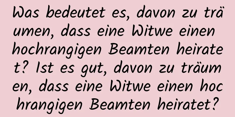 Was bedeutet es, davon zu träumen, dass eine Witwe einen hochrangigen Beamten heiratet? Ist es gut, davon zu träumen, dass eine Witwe einen hochrangigen Beamten heiratet?