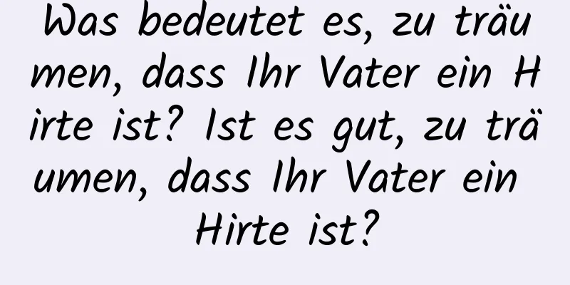 Was bedeutet es, zu träumen, dass Ihr Vater ein Hirte ist? Ist es gut, zu träumen, dass Ihr Vater ein Hirte ist?