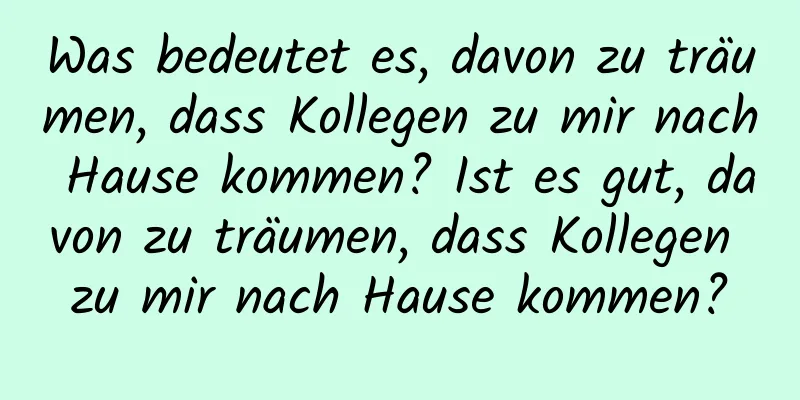 Was bedeutet es, davon zu träumen, dass Kollegen zu mir nach Hause kommen? Ist es gut, davon zu träumen, dass Kollegen zu mir nach Hause kommen?