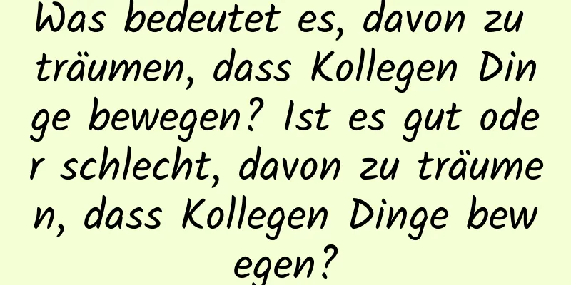 Was bedeutet es, davon zu träumen, dass Kollegen Dinge bewegen? Ist es gut oder schlecht, davon zu träumen, dass Kollegen Dinge bewegen?