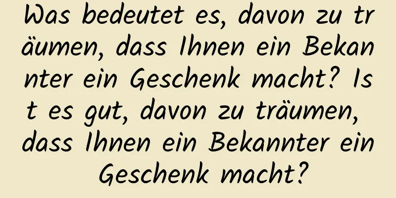 Was bedeutet es, davon zu träumen, dass Ihnen ein Bekannter ein Geschenk macht? Ist es gut, davon zu träumen, dass Ihnen ein Bekannter ein Geschenk macht?