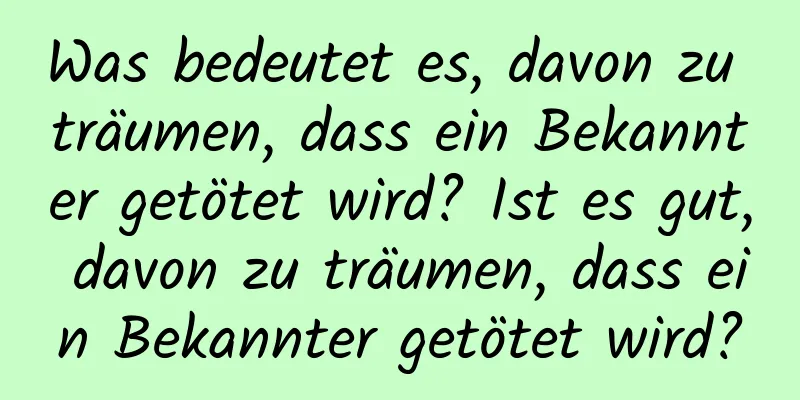 Was bedeutet es, davon zu träumen, dass ein Bekannter getötet wird? Ist es gut, davon zu träumen, dass ein Bekannter getötet wird?