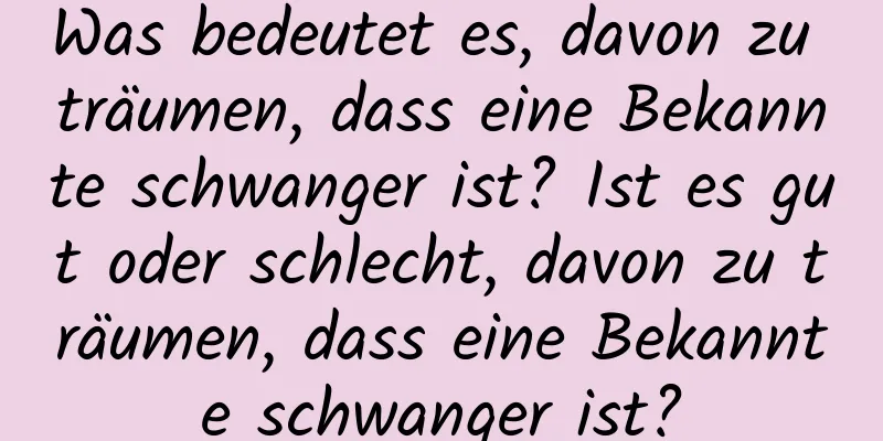 Was bedeutet es, davon zu träumen, dass eine Bekannte schwanger ist? Ist es gut oder schlecht, davon zu träumen, dass eine Bekannte schwanger ist?