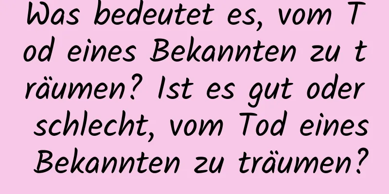 Was bedeutet es, vom Tod eines Bekannten zu träumen? Ist es gut oder schlecht, vom Tod eines Bekannten zu träumen?