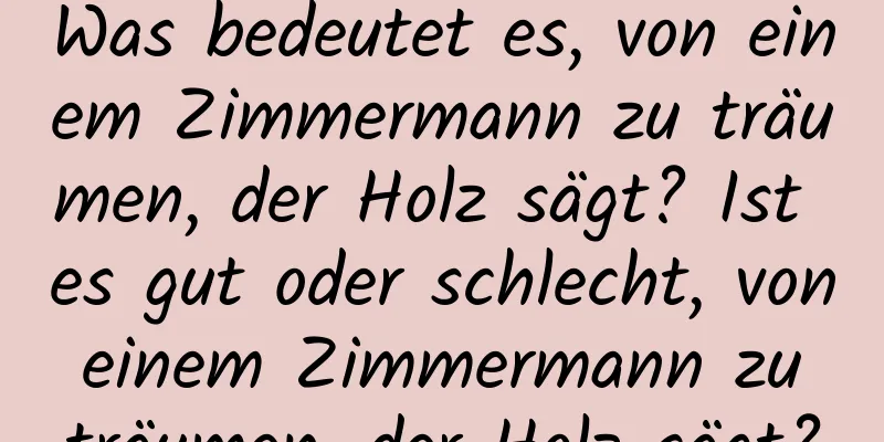 Was bedeutet es, von einem Zimmermann zu träumen, der Holz sägt? Ist es gut oder schlecht, von einem Zimmermann zu träumen, der Holz sägt?