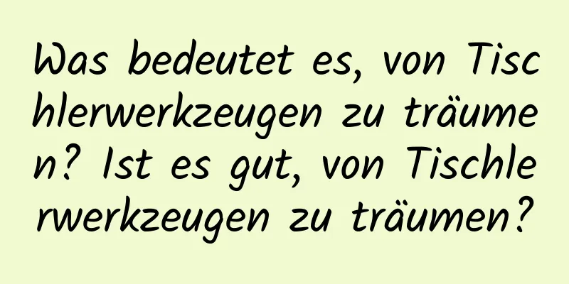 Was bedeutet es, von Tischlerwerkzeugen zu träumen? Ist es gut, von Tischlerwerkzeugen zu träumen?