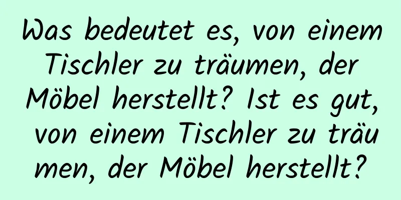 Was bedeutet es, von einem Tischler zu träumen, der Möbel herstellt? Ist es gut, von einem Tischler zu träumen, der Möbel herstellt?