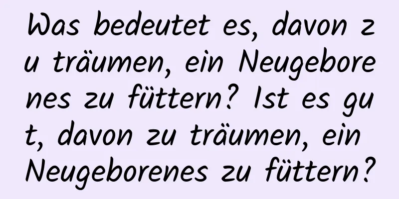 Was bedeutet es, davon zu träumen, ein Neugeborenes zu füttern? Ist es gut, davon zu träumen, ein Neugeborenes zu füttern?