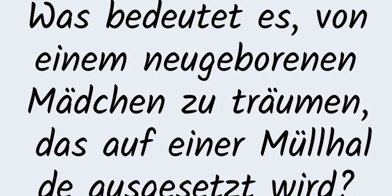 Was bedeutet es, von einem neugeborenen Mädchen zu träumen, das auf einer Müllhalde ausgesetzt wird?