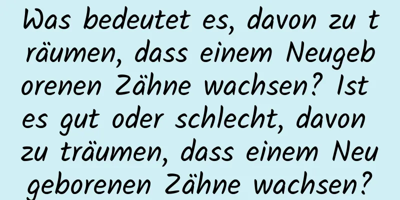 Was bedeutet es, davon zu träumen, dass einem Neugeborenen Zähne wachsen? Ist es gut oder schlecht, davon zu träumen, dass einem Neugeborenen Zähne wachsen?