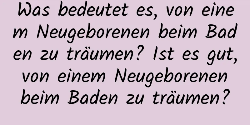 Was bedeutet es, von einem Neugeborenen beim Baden zu träumen? Ist es gut, von einem Neugeborenen beim Baden zu träumen?