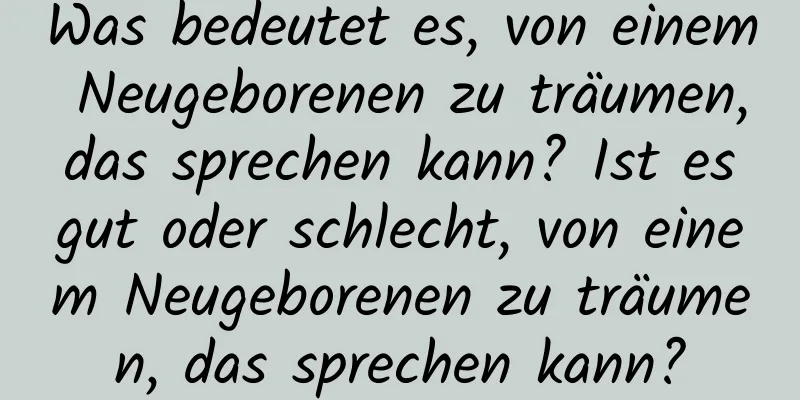 Was bedeutet es, von einem Neugeborenen zu träumen, das sprechen kann? Ist es gut oder schlecht, von einem Neugeborenen zu träumen, das sprechen kann?