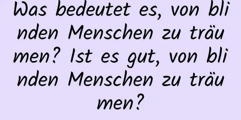 Was bedeutet es, von blinden Menschen zu träumen? Ist es gut, von blinden Menschen zu träumen?