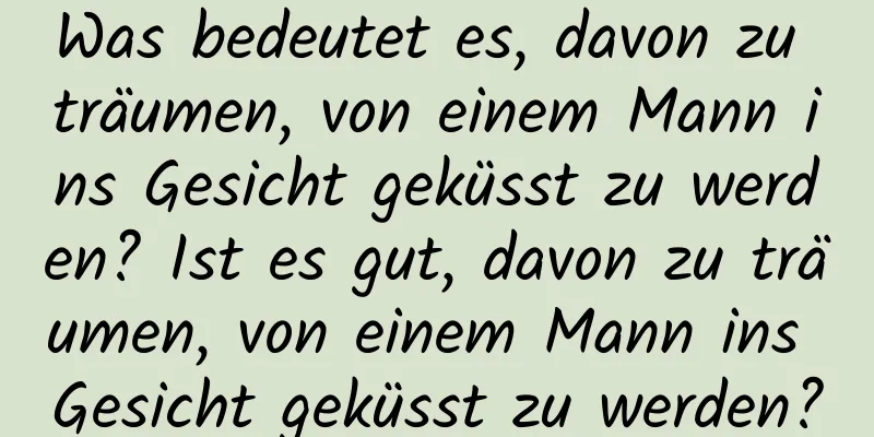 Was bedeutet es, davon zu träumen, von einem Mann ins Gesicht geküsst zu werden? Ist es gut, davon zu träumen, von einem Mann ins Gesicht geküsst zu werden?