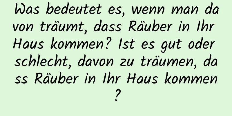 Was bedeutet es, wenn man davon träumt, dass Räuber in Ihr Haus kommen? Ist es gut oder schlecht, davon zu träumen, dass Räuber in Ihr Haus kommen?