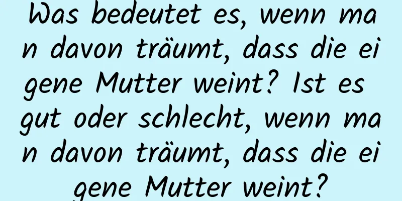 Was bedeutet es, wenn man davon träumt, dass die eigene Mutter weint? Ist es gut oder schlecht, wenn man davon träumt, dass die eigene Mutter weint?