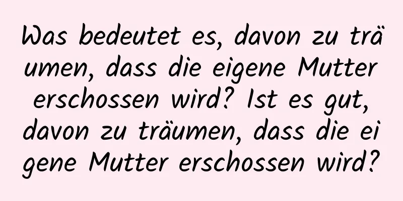 Was bedeutet es, davon zu träumen, dass die eigene Mutter erschossen wird? Ist es gut, davon zu träumen, dass die eigene Mutter erschossen wird?