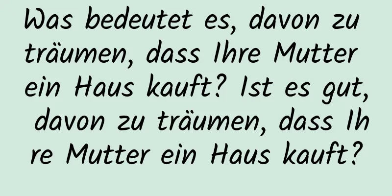 Was bedeutet es, davon zu träumen, dass Ihre Mutter ein Haus kauft? Ist es gut, davon zu träumen, dass Ihre Mutter ein Haus kauft?