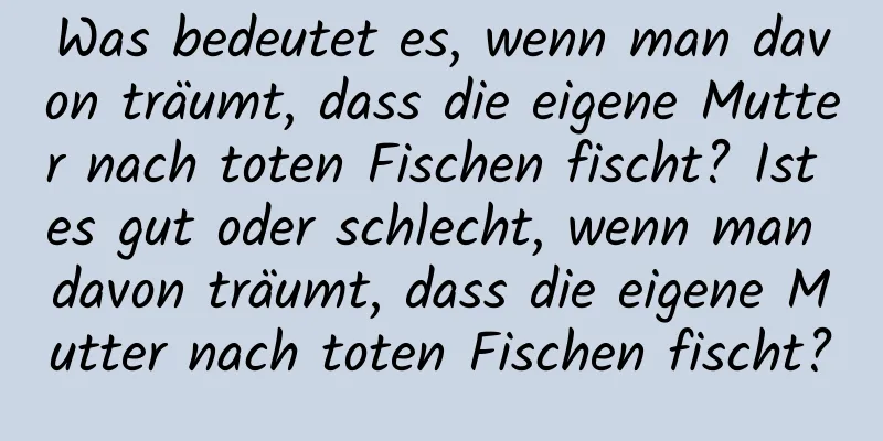 Was bedeutet es, wenn man davon träumt, dass die eigene Mutter nach toten Fischen fischt? Ist es gut oder schlecht, wenn man davon träumt, dass die eigene Mutter nach toten Fischen fischt?