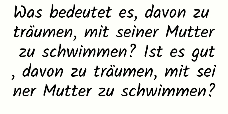 Was bedeutet es, davon zu träumen, mit seiner Mutter zu schwimmen? Ist es gut, davon zu träumen, mit seiner Mutter zu schwimmen?