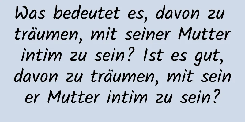 Was bedeutet es, davon zu träumen, mit seiner Mutter intim zu sein? Ist es gut, davon zu träumen, mit seiner Mutter intim zu sein?