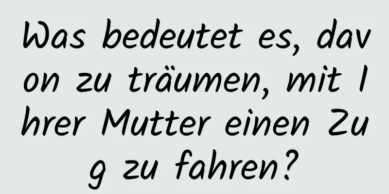 Was bedeutet es, davon zu träumen, mit Ihrer Mutter einen Zug zu fahren?