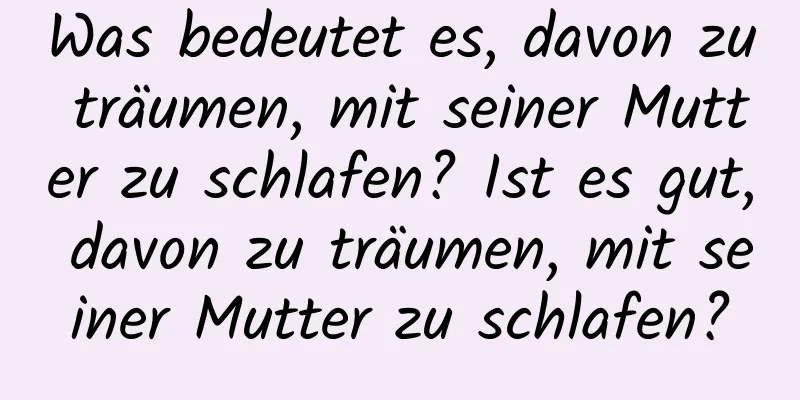 Was bedeutet es, davon zu träumen, mit seiner Mutter zu schlafen? Ist es gut, davon zu träumen, mit seiner Mutter zu schlafen?