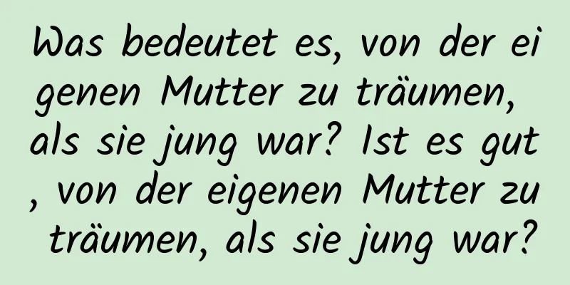 Was bedeutet es, von der eigenen Mutter zu träumen, als sie jung war? Ist es gut, von der eigenen Mutter zu träumen, als sie jung war?