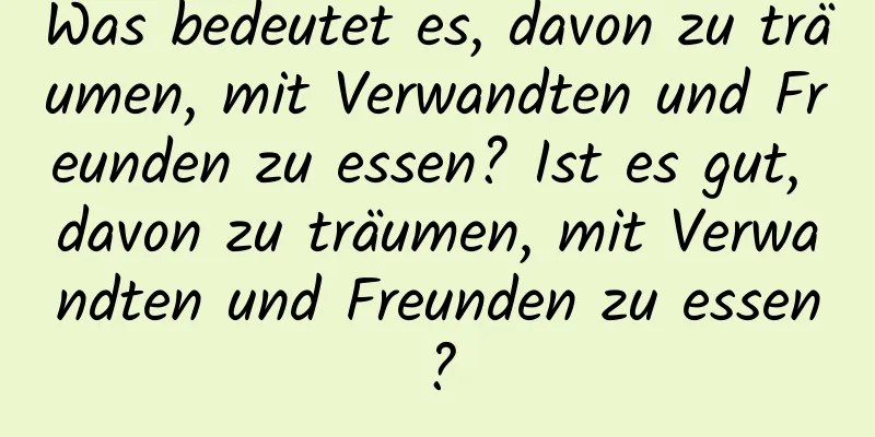 Was bedeutet es, davon zu träumen, mit Verwandten und Freunden zu essen? Ist es gut, davon zu träumen, mit Verwandten und Freunden zu essen?