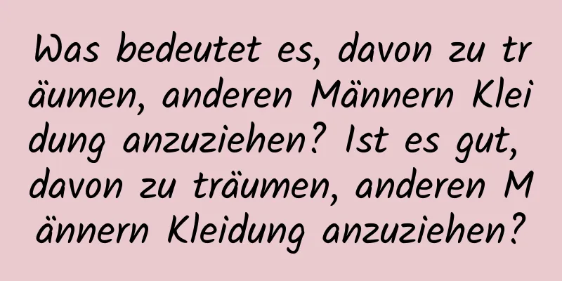 Was bedeutet es, davon zu träumen, anderen Männern Kleidung anzuziehen? Ist es gut, davon zu träumen, anderen Männern Kleidung anzuziehen?