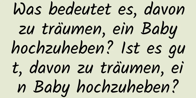 Was bedeutet es, davon zu träumen, ein Baby hochzuheben? Ist es gut, davon zu träumen, ein Baby hochzuheben?