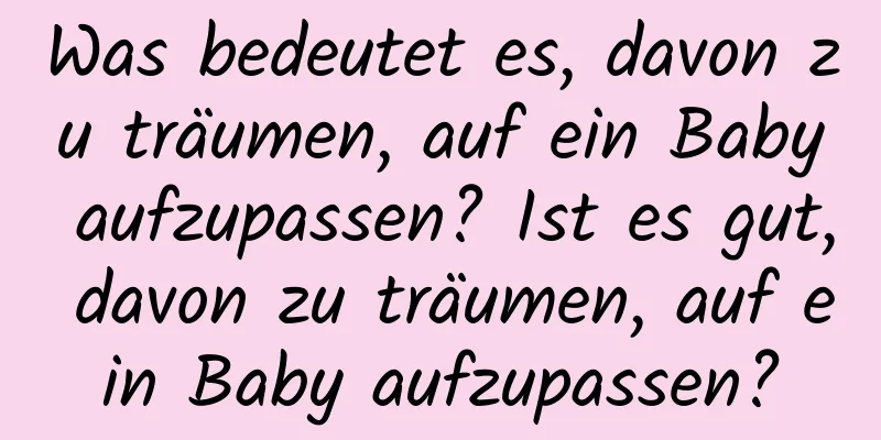 Was bedeutet es, davon zu träumen, auf ein Baby aufzupassen? Ist es gut, davon zu träumen, auf ein Baby aufzupassen?