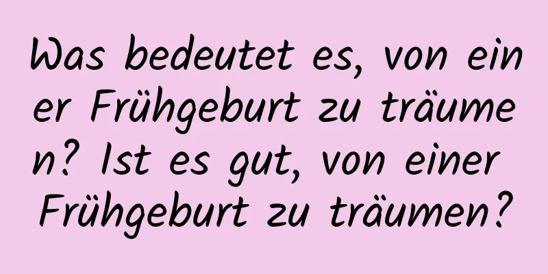 Was bedeutet es, von einer Frühgeburt zu träumen? Ist es gut, von einer Frühgeburt zu träumen?