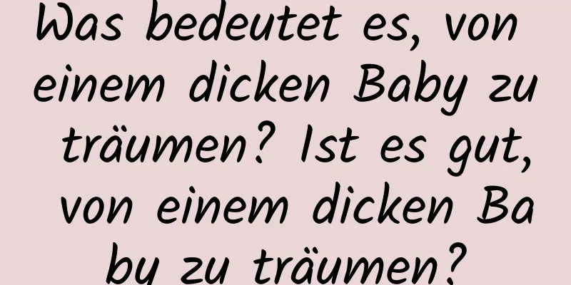 Was bedeutet es, von einem dicken Baby zu träumen? Ist es gut, von einem dicken Baby zu träumen?