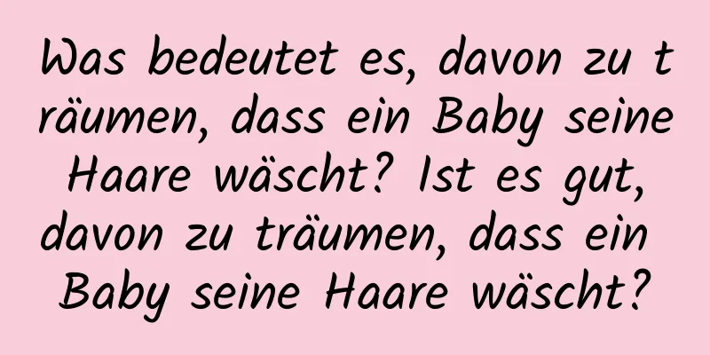 Was bedeutet es, davon zu träumen, dass ein Baby seine Haare wäscht? Ist es gut, davon zu träumen, dass ein Baby seine Haare wäscht?