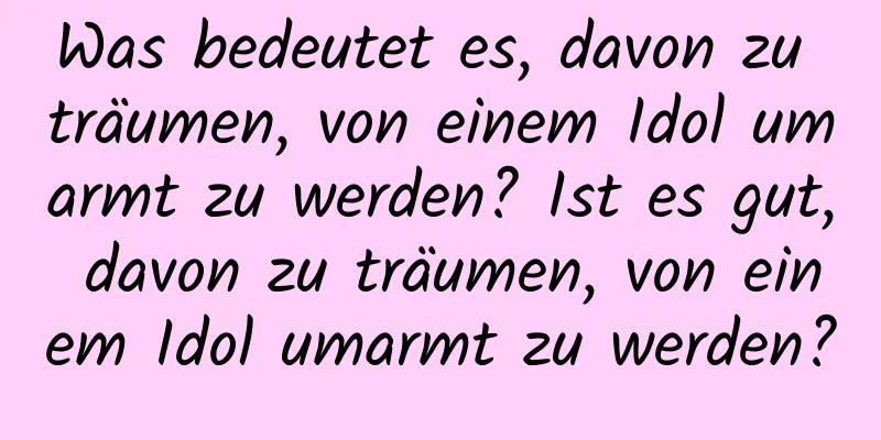 Was bedeutet es, davon zu träumen, von einem Idol umarmt zu werden? Ist es gut, davon zu träumen, von einem Idol umarmt zu werden?