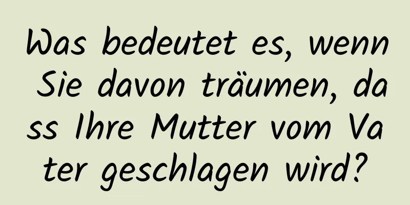 Was bedeutet es, wenn Sie davon träumen, dass Ihre Mutter vom Vater geschlagen wird?