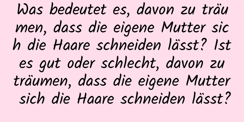 Was bedeutet es, davon zu träumen, dass die eigene Mutter sich die Haare schneiden lässt? Ist es gut oder schlecht, davon zu träumen, dass die eigene Mutter sich die Haare schneiden lässt?