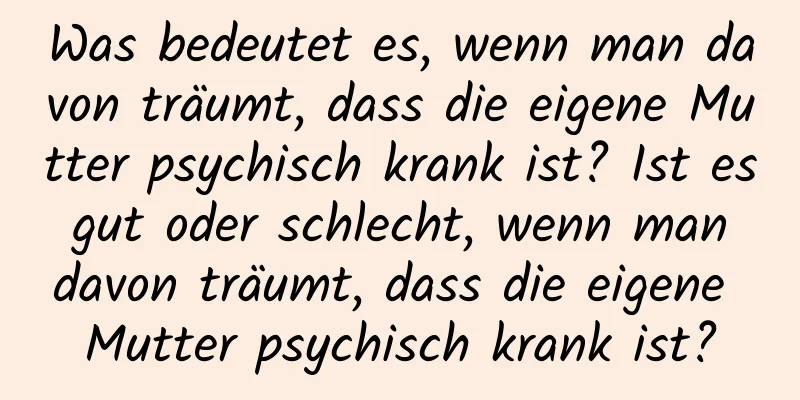 Was bedeutet es, wenn man davon träumt, dass die eigene Mutter psychisch krank ist? Ist es gut oder schlecht, wenn man davon träumt, dass die eigene Mutter psychisch krank ist?