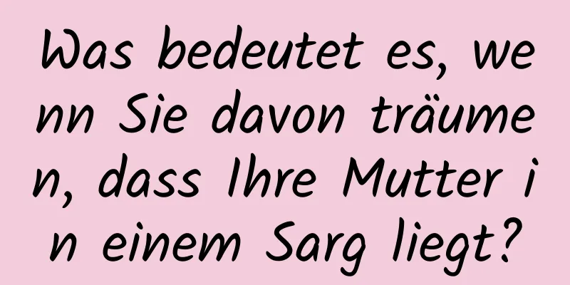 Was bedeutet es, wenn Sie davon träumen, dass Ihre Mutter in einem Sarg liegt?