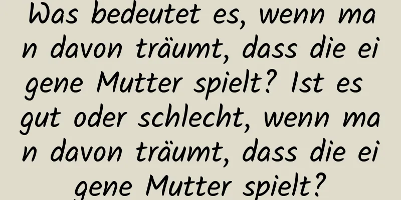 Was bedeutet es, wenn man davon träumt, dass die eigene Mutter spielt? Ist es gut oder schlecht, wenn man davon träumt, dass die eigene Mutter spielt?