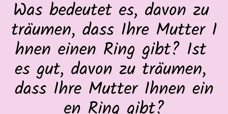 Was bedeutet es, davon zu träumen, dass Ihre Mutter Ihnen einen Ring gibt? Ist es gut, davon zu träumen, dass Ihre Mutter Ihnen einen Ring gibt?