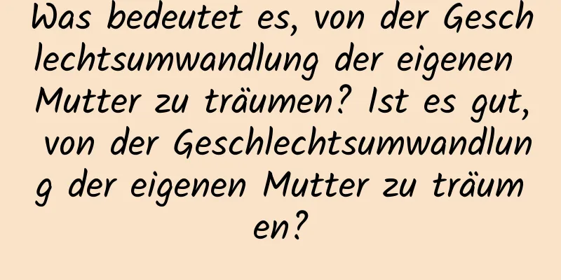 Was bedeutet es, von der Geschlechtsumwandlung der eigenen Mutter zu träumen? Ist es gut, von der Geschlechtsumwandlung der eigenen Mutter zu träumen?