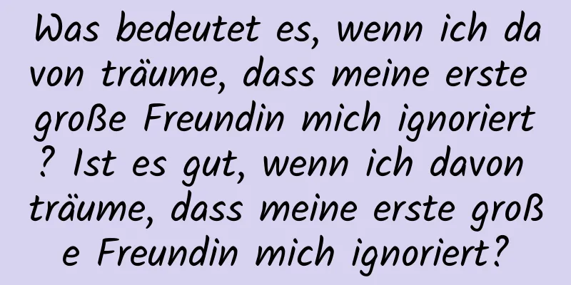 Was bedeutet es, wenn ich davon träume, dass meine erste große Freundin mich ignoriert? Ist es gut, wenn ich davon träume, dass meine erste große Freundin mich ignoriert?