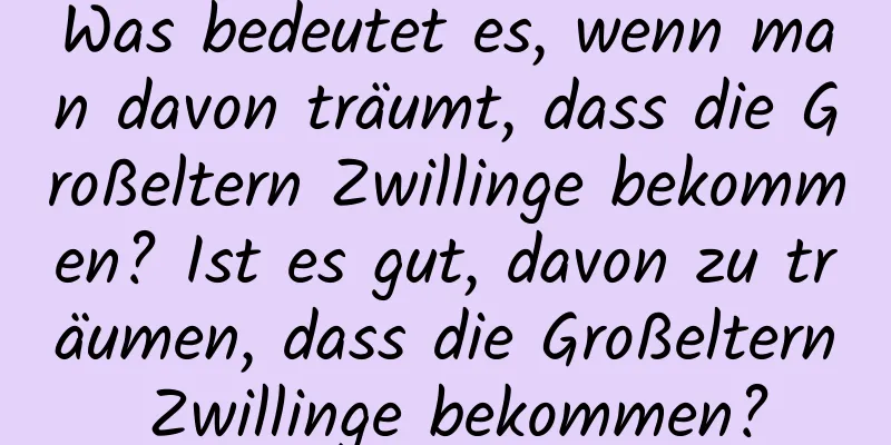 Was bedeutet es, wenn man davon träumt, dass die Großeltern Zwillinge bekommen? Ist es gut, davon zu träumen, dass die Großeltern Zwillinge bekommen?