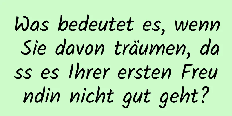 Was bedeutet es, wenn Sie davon träumen, dass es Ihrer ersten Freundin nicht gut geht?