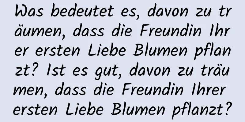 Was bedeutet es, davon zu träumen, dass die Freundin Ihrer ersten Liebe Blumen pflanzt? Ist es gut, davon zu träumen, dass die Freundin Ihrer ersten Liebe Blumen pflanzt?